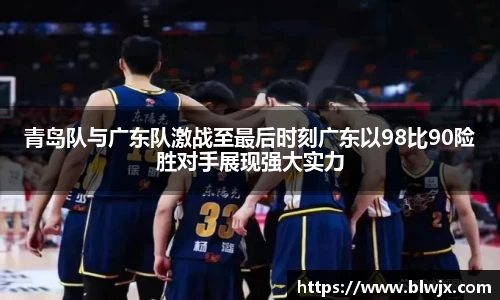 青岛队与广东队激战至最后时刻广东以98比90险胜对手展现强大实力