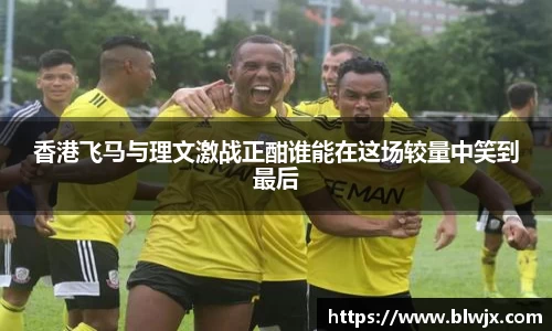 香港飞马与理文激战正酣谁能在这场较量中笑到最后