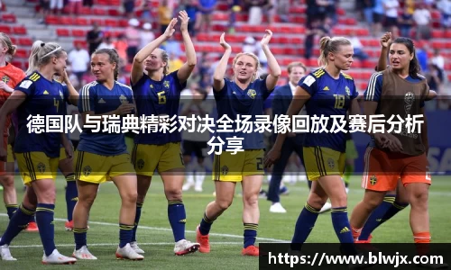 德国队与瑞典精彩对决全场录像回放及赛后分析分享