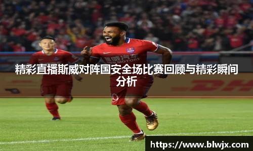 精彩直播斯威对阵国安全场比赛回顾与精彩瞬间分析