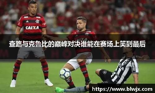 查路与克鲁比的巅峰对决谁能在赛场上笑到最后