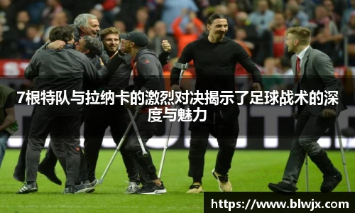 7根特队与拉纳卡的激烈对决揭示了足球战术的深度与魅力