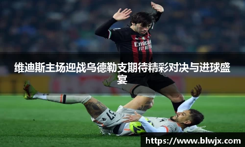 维迪斯主场迎战乌德勒支期待精彩对决与进球盛宴