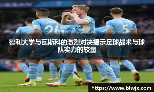 智利大学与瓦斯科的激烈对决揭示足球战术与球队实力的较量