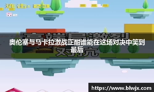 奥伦塞与马卡拉激战正酣谁能在这场对决中笑到最后