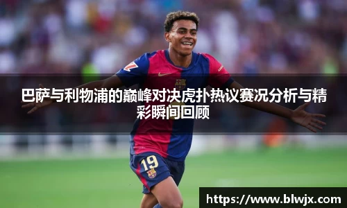 巴萨与利物浦的巅峰对决虎扑热议赛况分析与精彩瞬间回顾