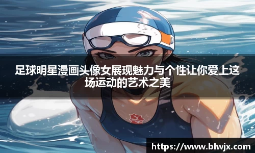 足球明星漫画头像女展现魅力与个性让你爱上这场运动的艺术之美