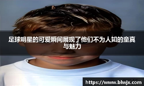 足球明星的可爱瞬间展现了他们不为人知的童真与魅力