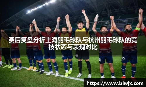 赛后复盘分析上海羽毛球队与杭州羽毛球队的竞技状态与表现对比