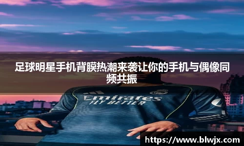 足球明星手机背膜热潮来袭让你的手机与偶像同频共振