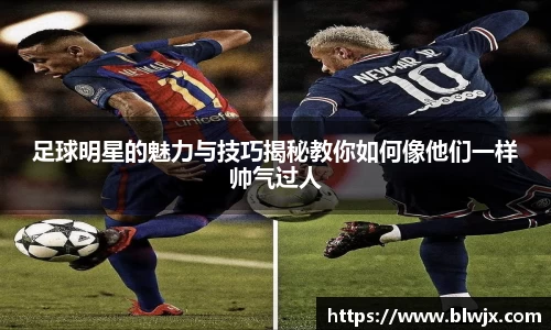 足球明星的魅力与技巧揭秘教你如何像他们一样帅气过人