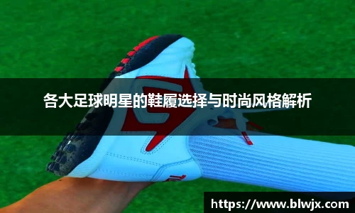 各大足球明星的鞋履选择与时尚风格解析