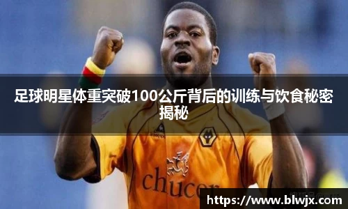 足球明星体重突破100公斤背后的训练与饮食秘密揭秘