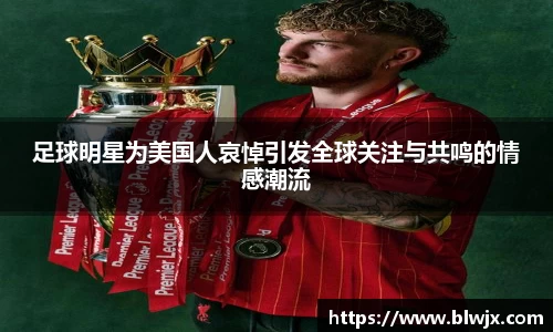 足球明星为美国人哀悼引发全球关注与共鸣的情感潮流