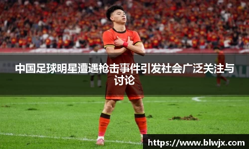 中国足球明星遭遇枪击事件引发社会广泛关注与讨论