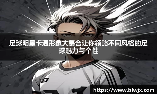 足球明星卡通形象大集合让你领略不同风格的足球魅力与个性